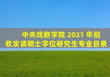 中央戏剧学院 2021 年招收攻读硕士学位研究生专业目录